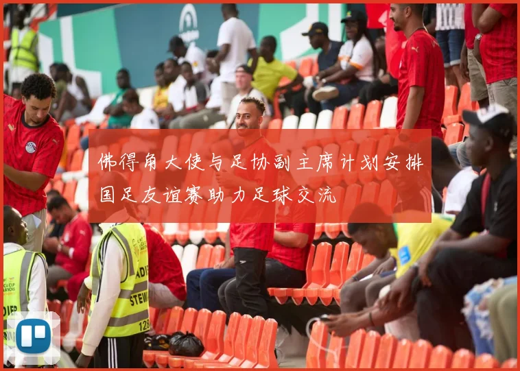 佛得角大使与足协副主席计划安排国足友谊赛助力足球交流