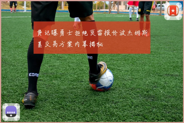 费记曝勇士拒绝莫雷报价波杰姆斯基交易方案内幕揭秘