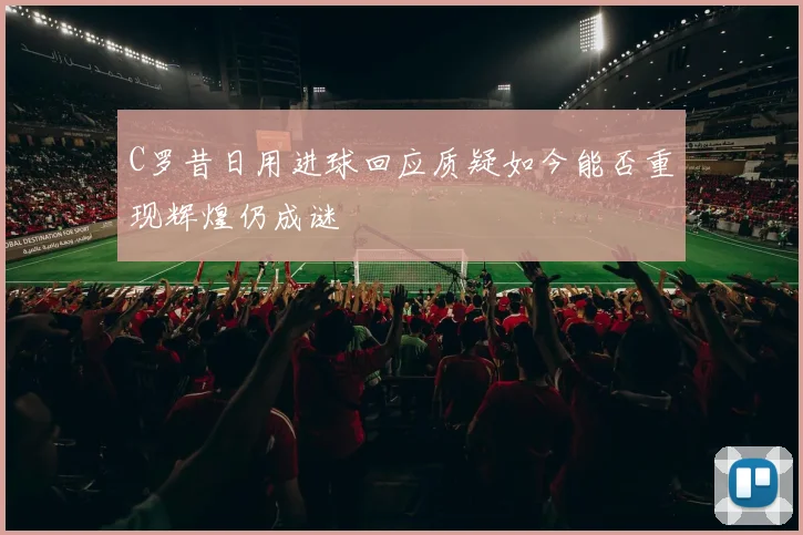 C罗昔日用进球回应质疑如今能否重现辉煌仍成谜