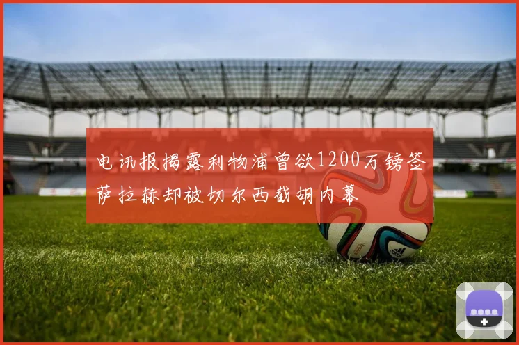 电讯报揭露利物浦曾欲1200万镑签萨拉赫却被切尔西截胡内幕