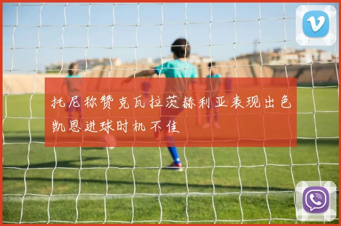 托尼称赞克瓦拉茨赫利亚表现出色凯恩进球时机不佳