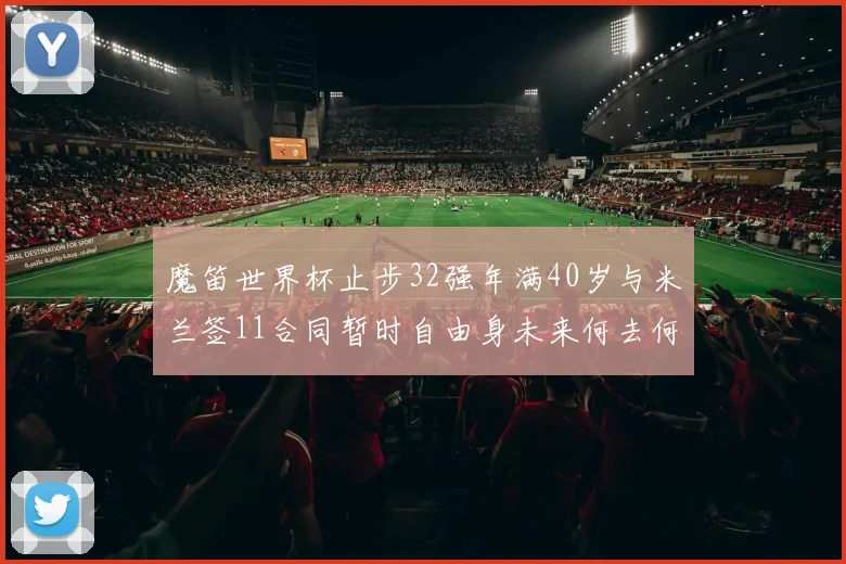 魔笛世界杯止步32强年满40岁与米兰签11合同暂时自由身未来何去何从