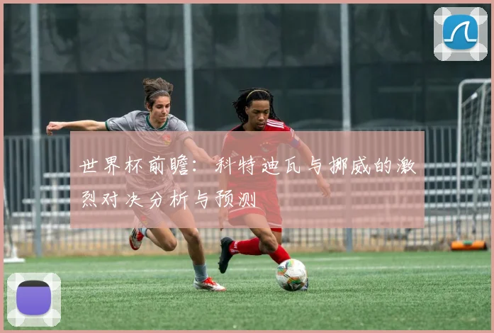 世界杯前瞻：科特迪瓦与挪威的激烈对决分析与预测
