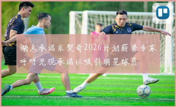 湖人承诺东契奇2026计划薪资专家呼吁兑现承诺以吸引明星球员