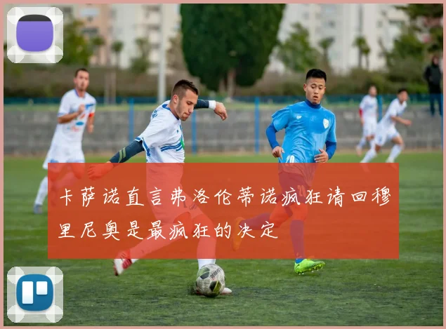 卡萨诺直言弗洛伦蒂诺疯狂请回穆里尼奥是最疯狂的决定