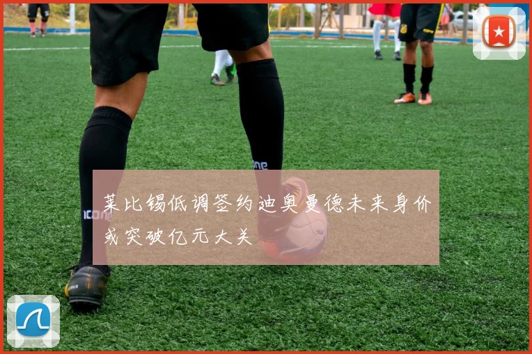 莱比锡低调签约迪奥曼德未来身价或突破亿元大关