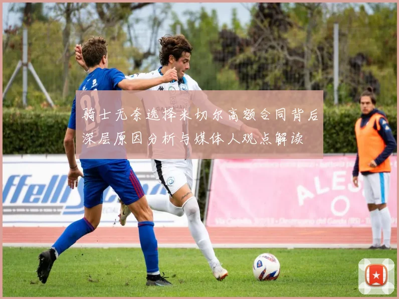 骑士无奈选择米切尔高额合同背后深层原因分析与媒体人观点解读