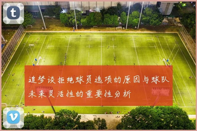 追梦谈拒绝球员选项的原因与球队未来灵活性的重要性分析