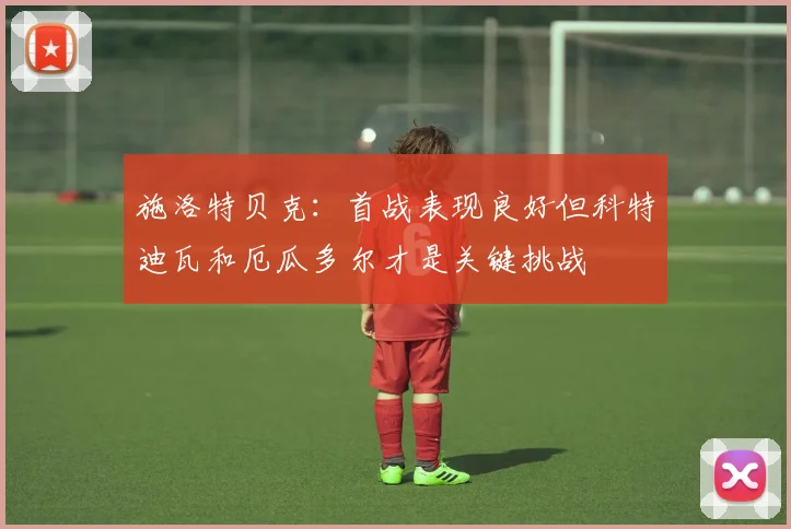 施洛特贝克：首战表现良好但科特迪瓦和厄瓜多尔才是关键挑战