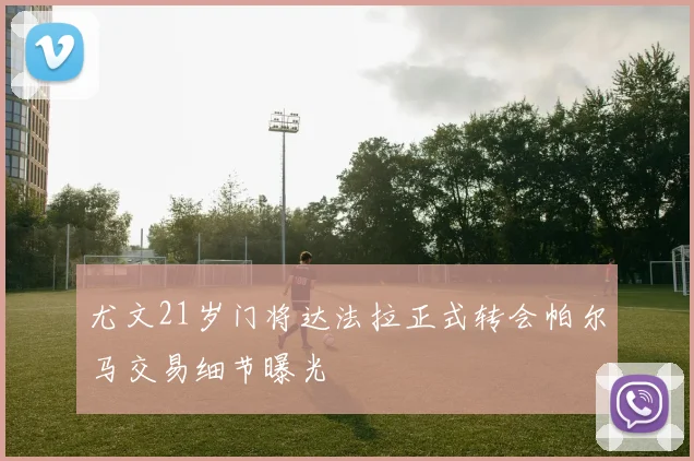 尤文21岁门将达法拉正式转会帕尔马交易细节曝光