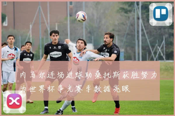 内马尔连场进球助桑托斯获胜努力为世界杯争光赛季数据亮眼