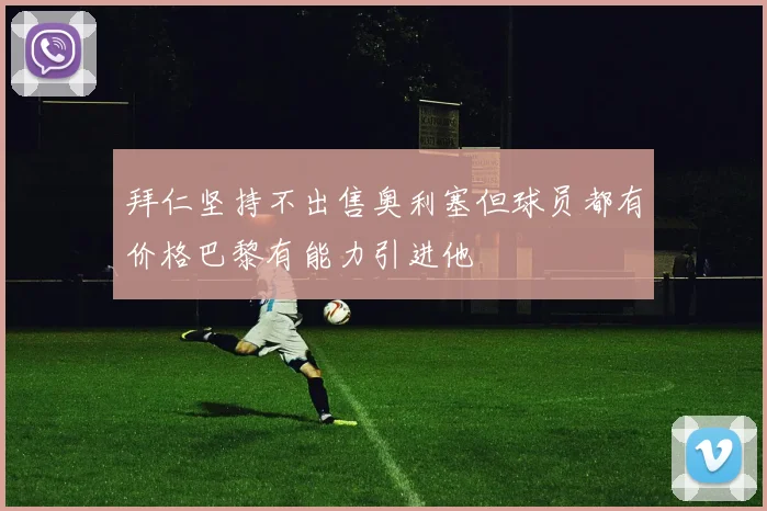 拜仁坚持不出售奥利塞但球员都有价格巴黎有能力引进他