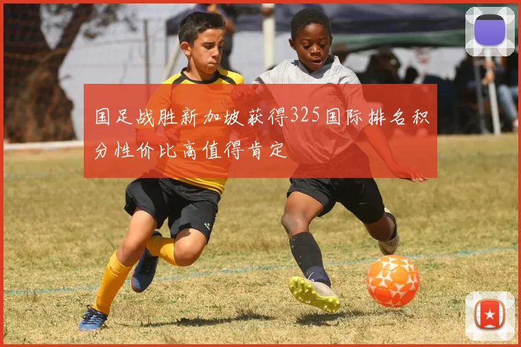 国足战胜新加坡获得325国际排名积分性价比高值得肯定