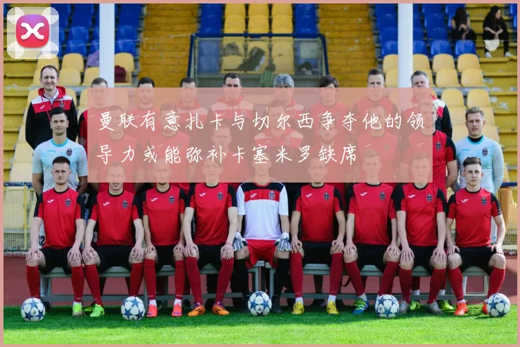 曼联有意扎卡与切尔西争夺他的领导力或能弥补卡塞米罗缺席