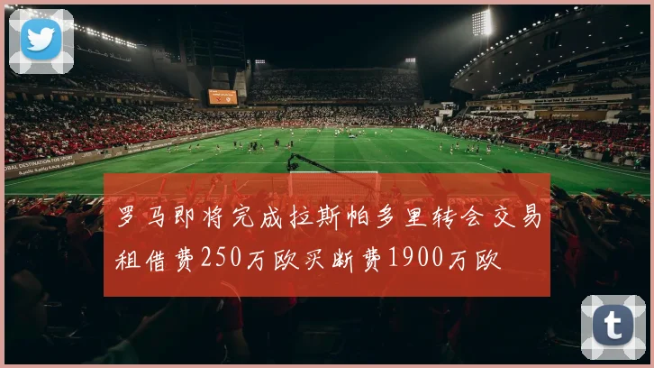 罗马即将完成拉斯帕多里转会交易租借费250万欧买断费1900万欧