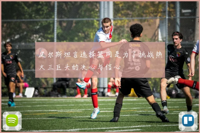 皮尔斯坦言选择篮网是为了挑战热火三巨头的决心与信心