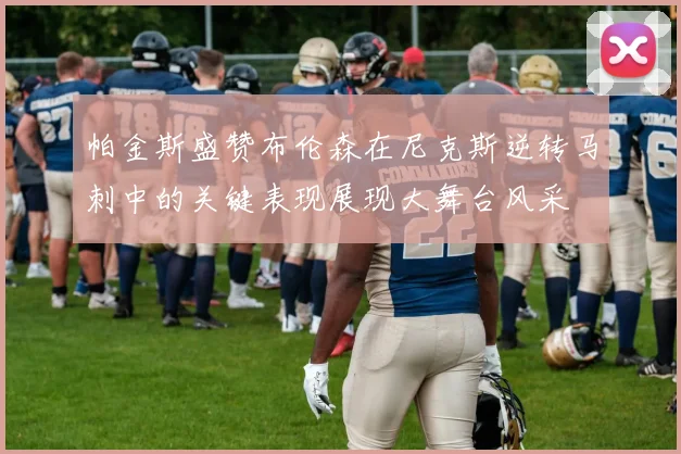 帕金斯盛赞布伦森在尼克斯逆转马刺中的关键表现展现大舞台风采
