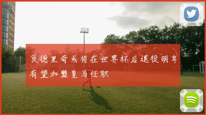 莫德里奇或将在世界杯后退役明年有望加盟皇马任职