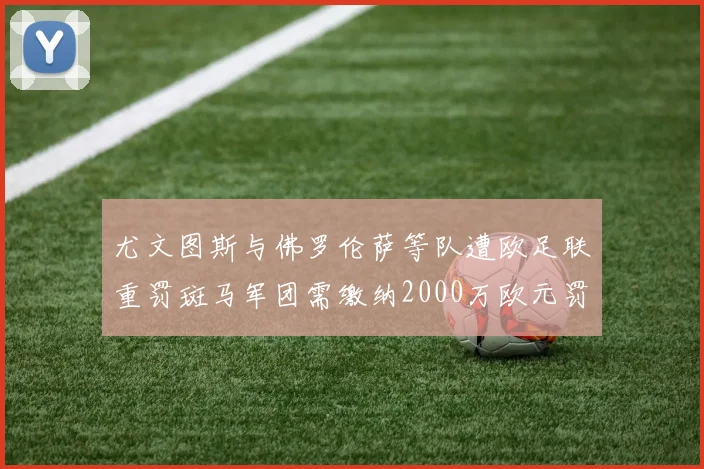 尤文图斯与佛罗伦萨等队遭欧足联重罚斑马军团需缴纳2000万欧元罚款