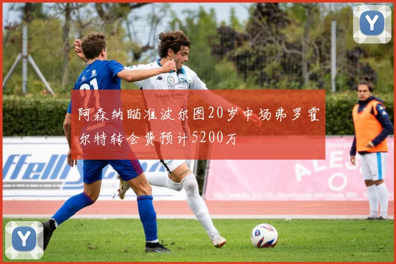 阿森纳瞄准波尔图20岁中场弗罗霍尔特转会费预计5200万