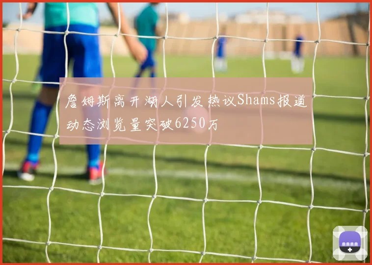 詹姆斯离开湖人引发热议Shams报道动态浏览量突破6250万