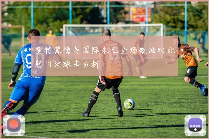 多特蒙德与国际米兰全场数据对比射门控球率分析