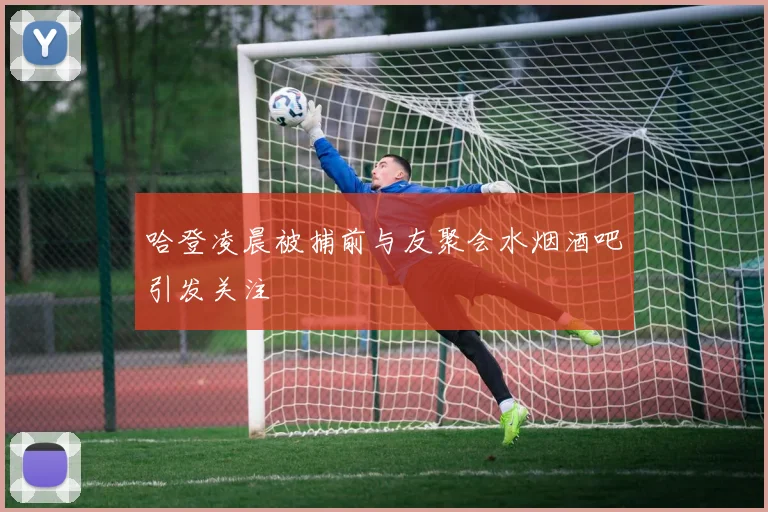 哈登凌晨被捕前与友聚会水烟酒吧引发关注
