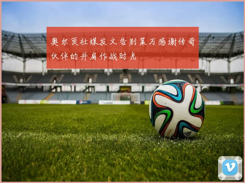 奥尔莫社媒发文告别莱万感谢传奇伙伴的并肩作战时光