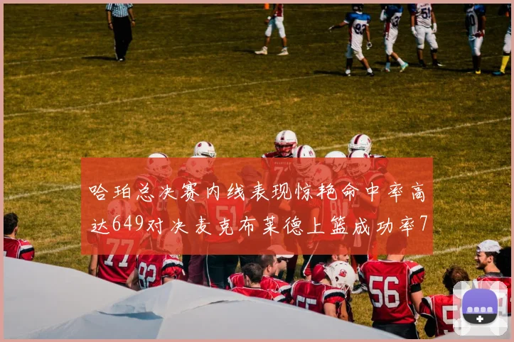 哈珀总决赛内线表现惊艳命中率高达649对决麦克布莱德上篮成功率75