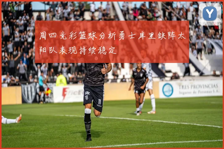 周四竞彩篮球分析勇士库里缺阵太阳队表现持续稳定