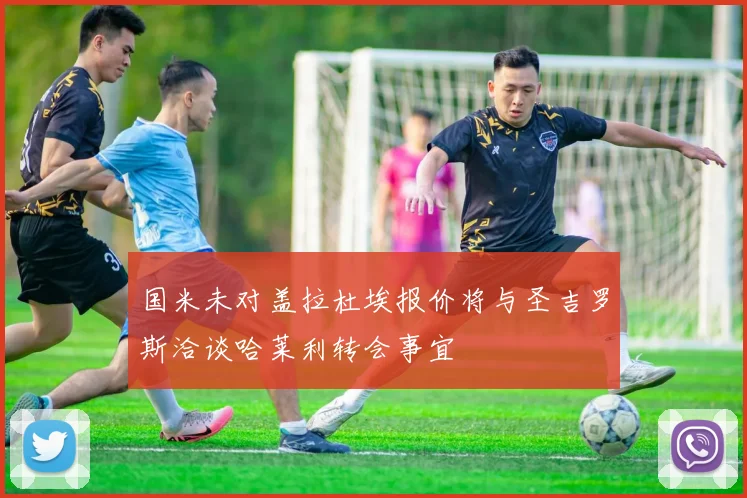 国米未对盖拉杜埃报价将与圣吉罗斯洽谈哈莱利转会事宜