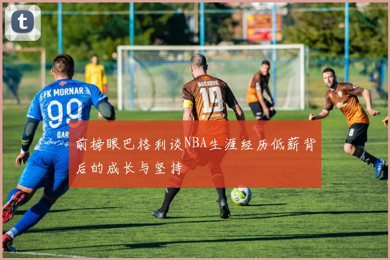 前榜眼巴格利谈NBA生涯经历低薪背后的成长与坚持