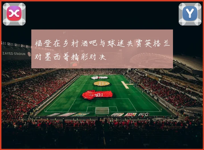 福登在乡村酒吧与球迷共赏英格兰对墨西哥精彩对决