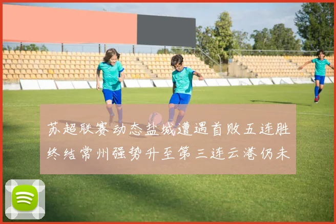 苏超联赛动态盐城遭遇首败五连胜终结常州强势升至第三连云港仍未尝胜绩