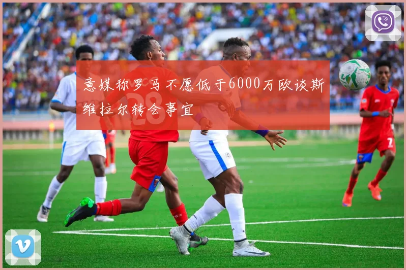 意媒称罗马不愿低于6000万欧谈斯维拉尔转会事宜
