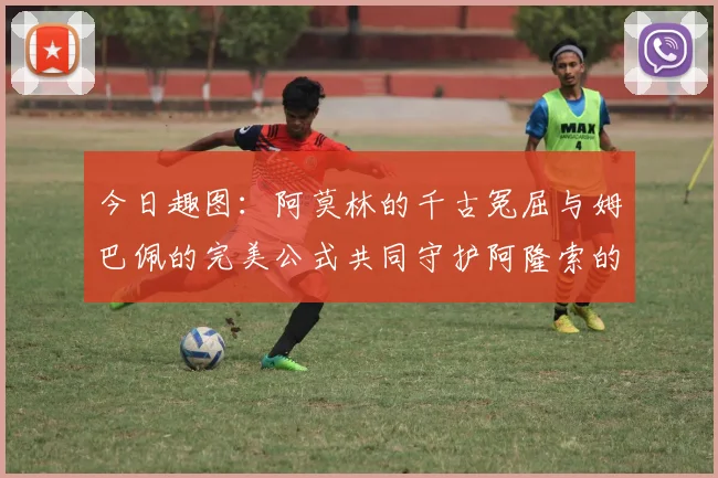 今日趣图：阿莫林的千古冤屈与姆巴佩的完美公式共同守护阿隆索的传奇故事