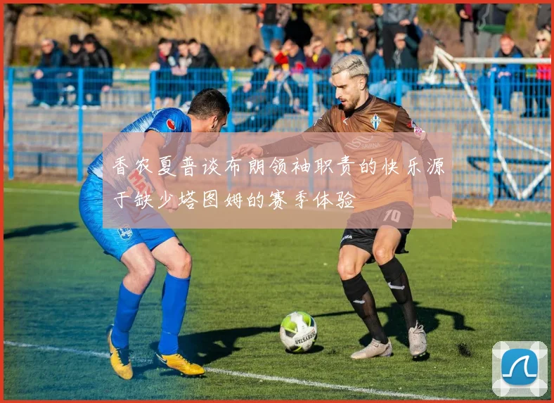香农夏普谈布朗领袖职责的快乐源于缺少塔图姆的赛季体验